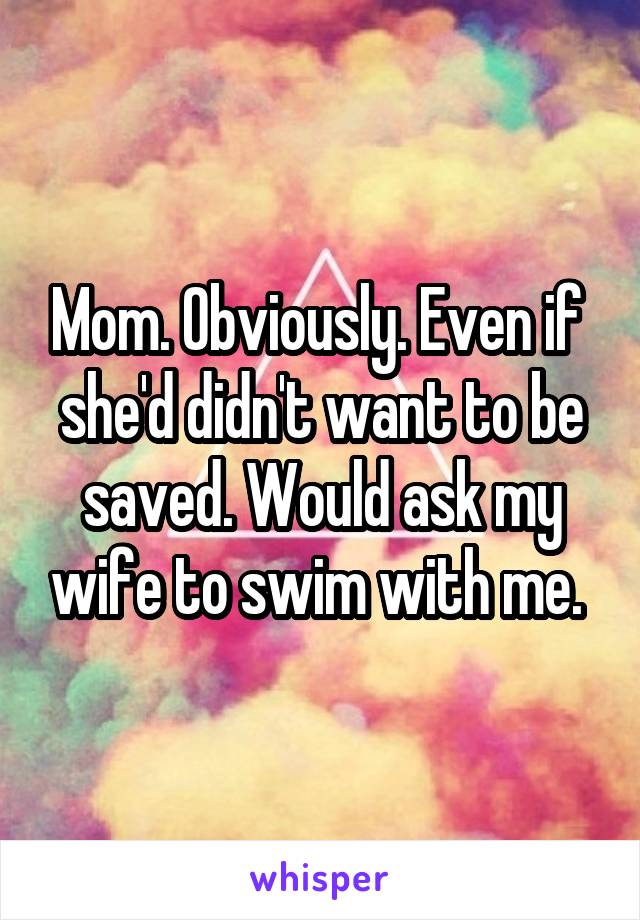 Mom. Obviously. Even if  she'd didn't want to be saved. Would ask my wife to swim with me. 