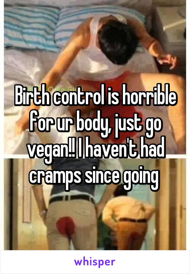 Birth control is horrible for ur body, just go vegan!! I haven't had cramps since going 