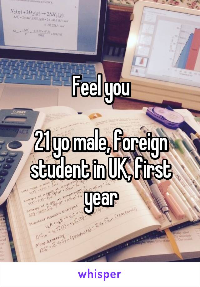 Feel you

21 yo male, foreign student in UK, first year