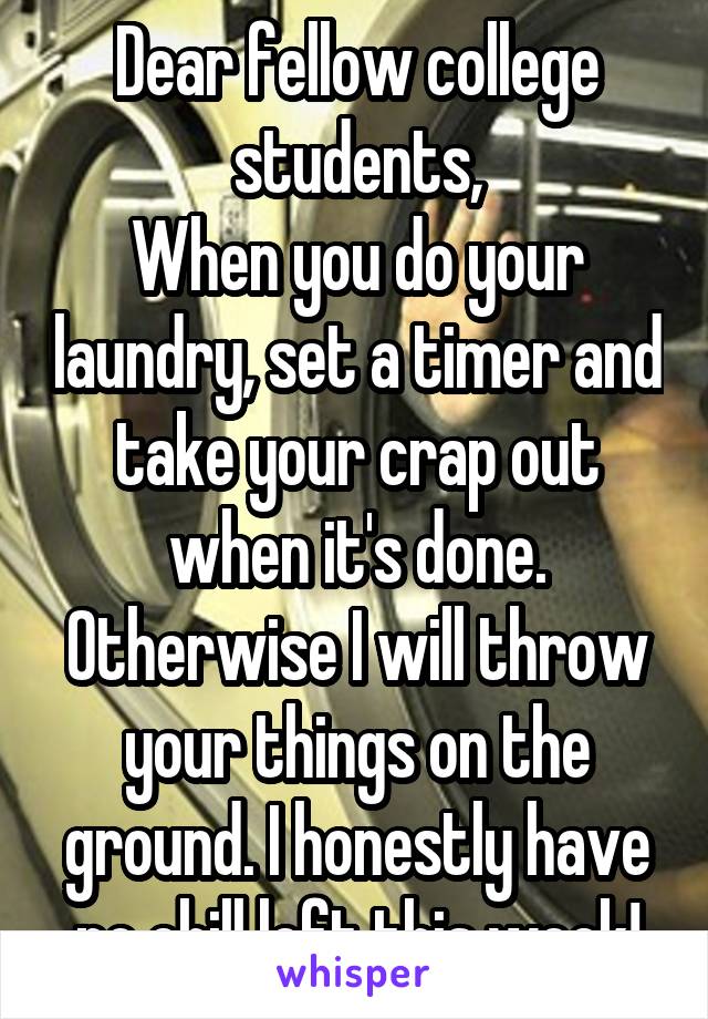 Dear fellow college students,
When you do your laundry, set a timer and take your crap out when it's done. Otherwise I will throw your things on the ground. I honestly have no chill left this week!