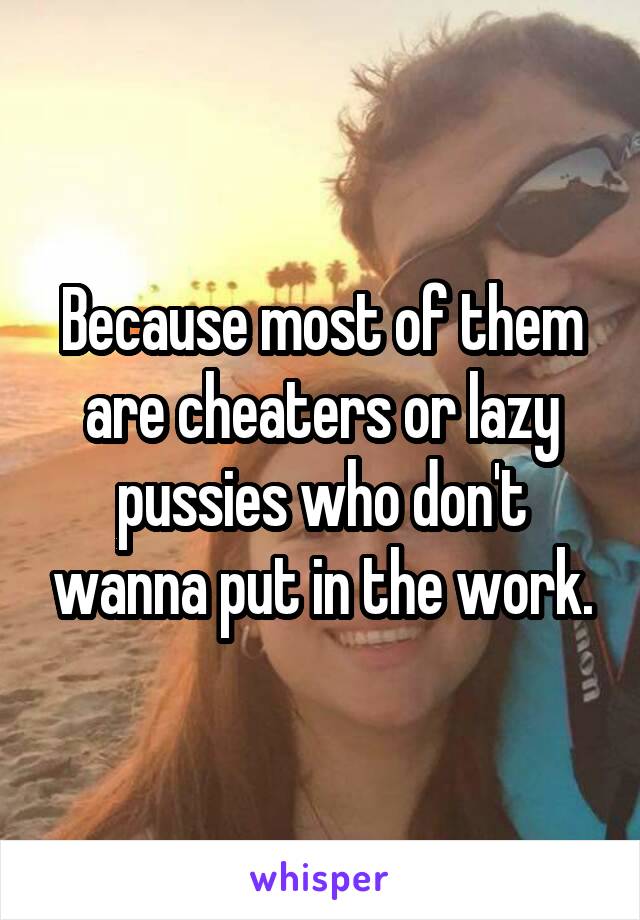 Because most of them are cheaters or lazy pussies who don't wanna put in the work.