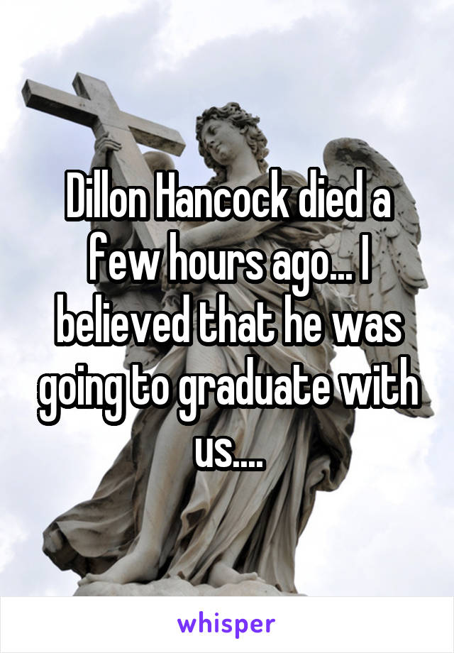 Dillon Hancock died a few hours ago... I believed that he was going to graduate with us....