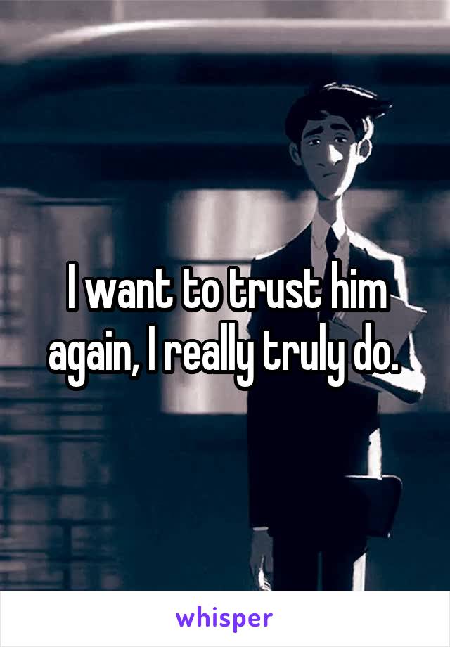 I want to trust him again, I really truly do. 