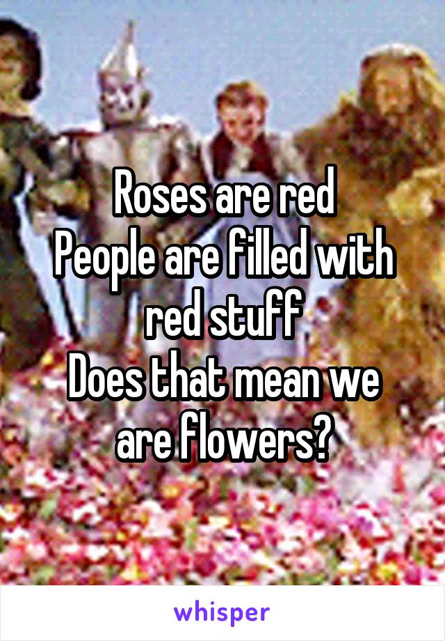 Roses are red
People are filled with red stuff
Does that mean we are flowers?