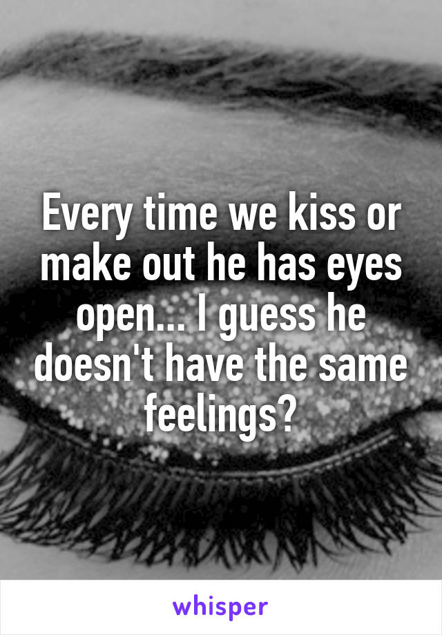 Every time we kiss or make out he has eyes open... I guess he doesn't have the same feelings?