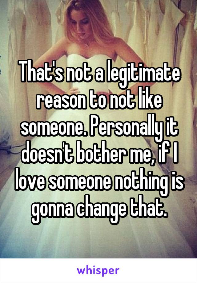 That's not a legitimate reason to not like someone. Personally it doesn't bother me, if I love someone nothing is gonna change that.