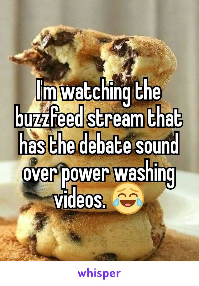 I'm watching the buzzfeed stream that has the debate sound over power washing videos. 😂