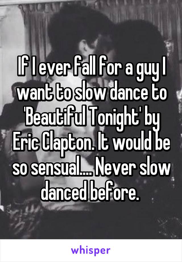 If I ever fall for a guy I want to slow dance to 'Beautiful Tonight' by Eric Clapton. It would be so sensual.... Never slow danced before. 