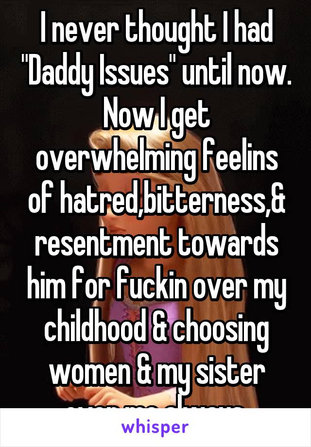 I never thought I had "Daddy Issues" until now. Now I get overwhelming feelins of hatred,bitterness,& resentment towards him for fuckin over my childhood & choosing women & my sister over me always.