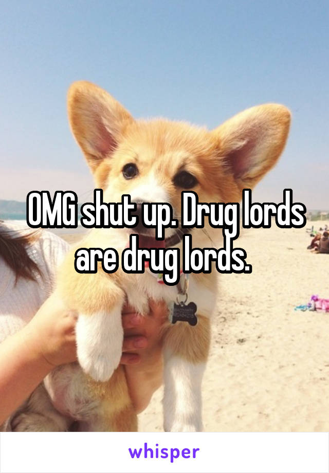 OMG shut up. Drug lords are drug lords. 