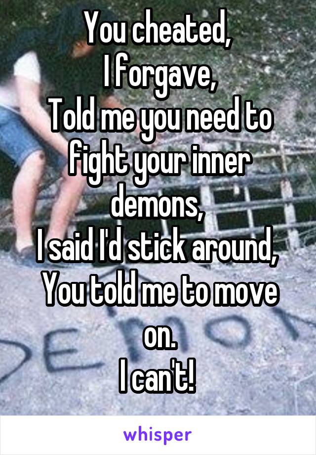 You cheated, 
I forgave,
Told me you need to fight your inner demons, 
I said I'd stick around, 
You told me to move on.
I can't! 
