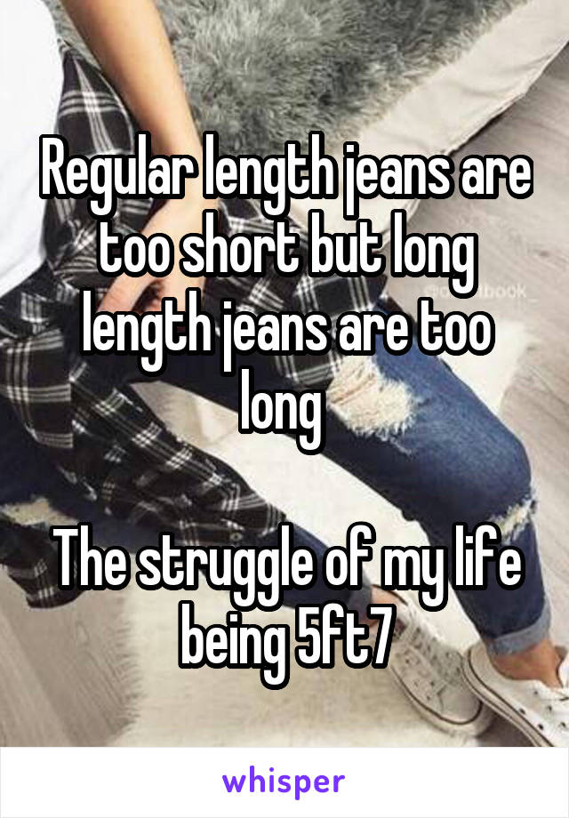 Regular length jeans are too short but long length jeans are too long 

The struggle of my life being 5ft7