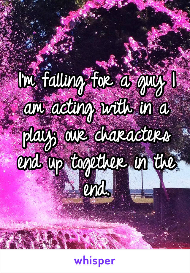 I'm falling for a guy I am acting with in a play; our characters end up together in the end.