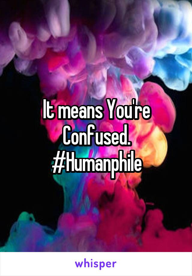 It means You're Confused.
#Humanphile