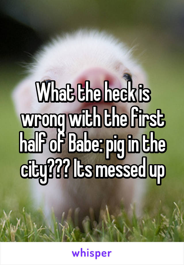 What the heck is wrong with the first half of Babe: pig in the city??? Its messed up