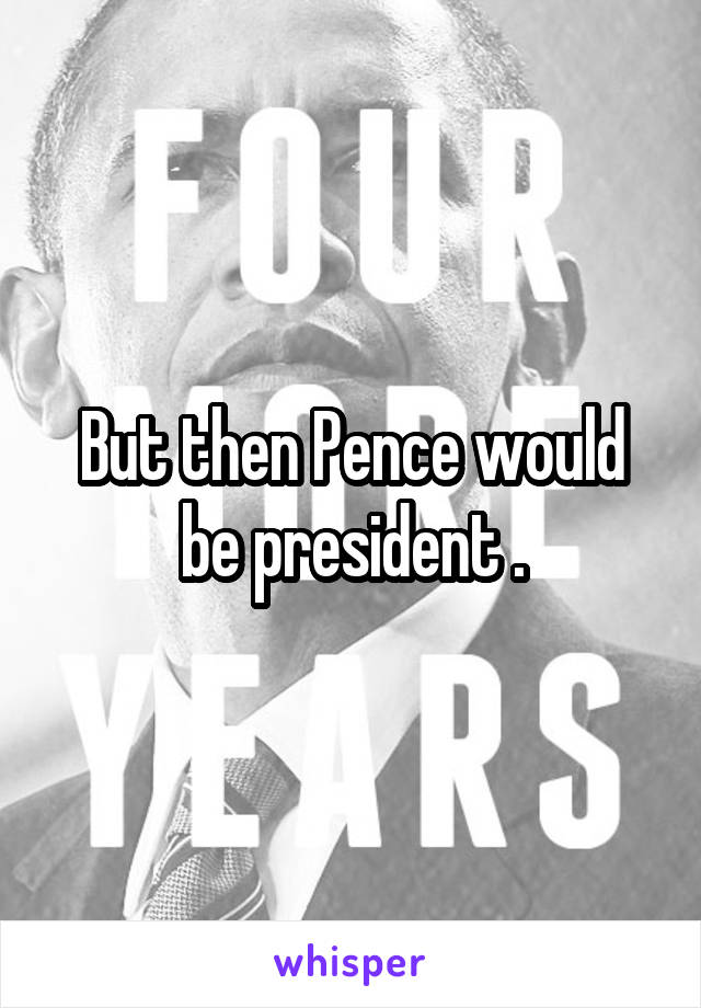 But then Pence would be president .