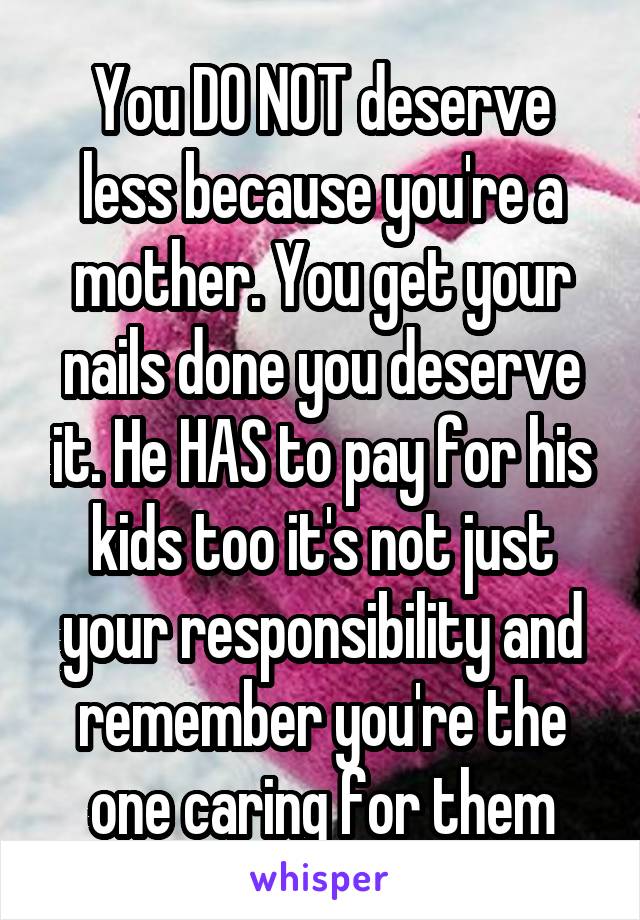 You DO NOT deserve less because you're a mother. You get your nails done you deserve it. He HAS to pay for his kids too it's not just your responsibility and remember you're the one caring for them