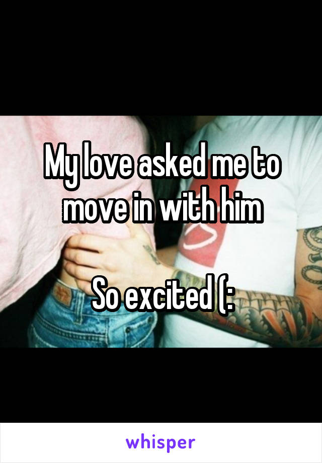 My love asked me to move in with him

So excited (: