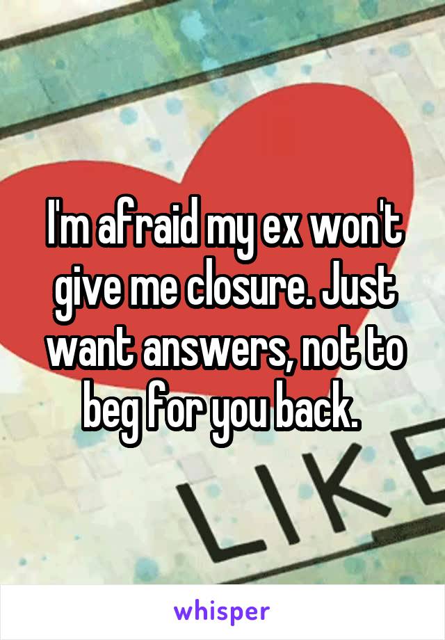 I'm afraid my ex won't give me closure. Just want answers, not to beg for you back. 