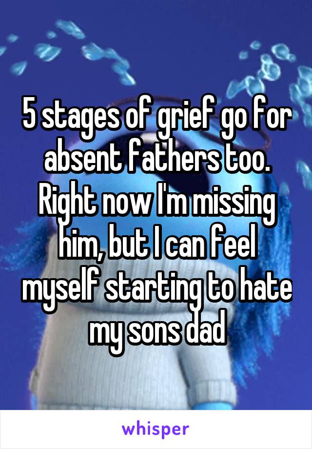 5 stages of grief go for absent fathers too. Right now I'm missing him, but I can feel myself starting to hate my sons dad