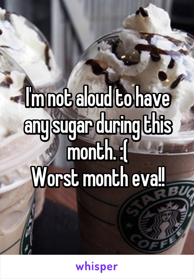 I'm not aloud to have any sugar during this month. :(
Worst month eva!!