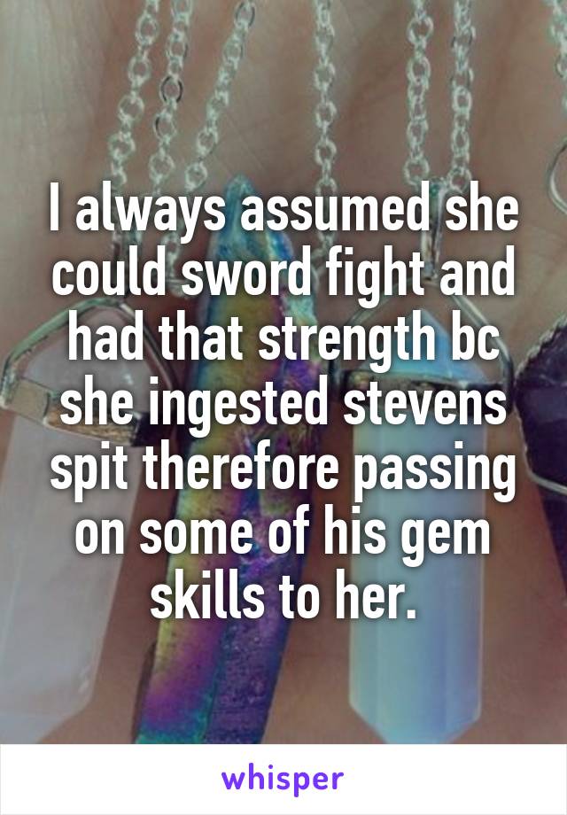 I always assumed she could sword fight and had that strength bc she ingested stevens spit therefore passing on some of his gem skills to her.