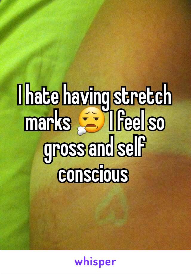 I hate having stretch marks 😧 I feel so gross and self conscious 