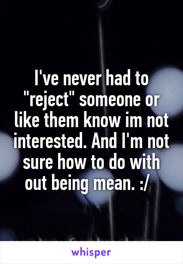 I've never had to "reject" someone or like them know im not interested. And I'm not sure how to do with out being mean. :/  