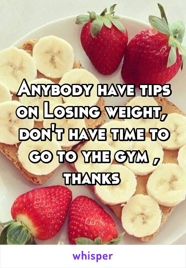 Anybody have tips on Losing weight,  don't have time to go to yhe gym , thanks 