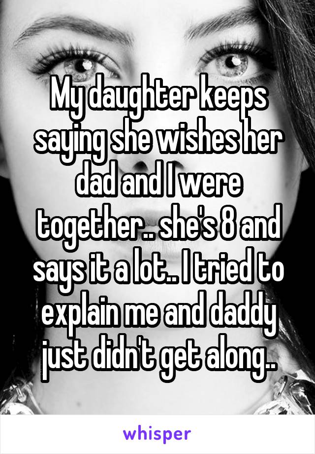 My daughter keeps saying she wishes her dad and I were together.. she's 8 and says it a lot.. I tried to explain me and daddy just didn't get along..