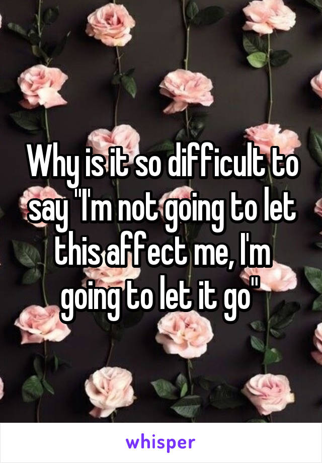 Why is it so difficult to say "I'm not going to let this affect me, I'm going to let it go" 