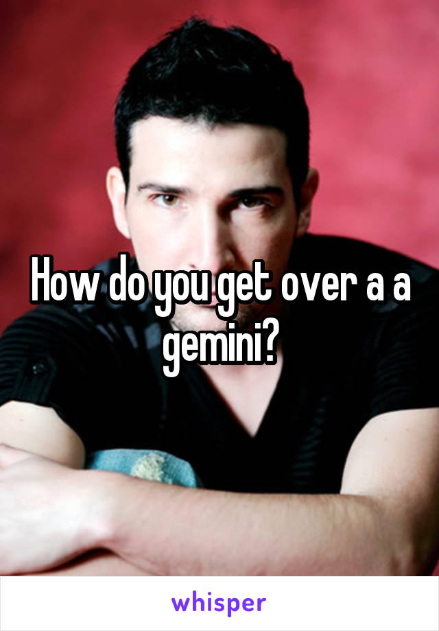 How do you get over a a gemini?