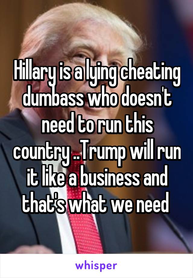 Hillary is a lying cheating dumbass who doesn't need to run this country ..Trump will run it like a business and that's what we need 