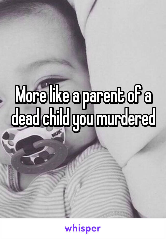 More like a parent of a dead child you murdered 