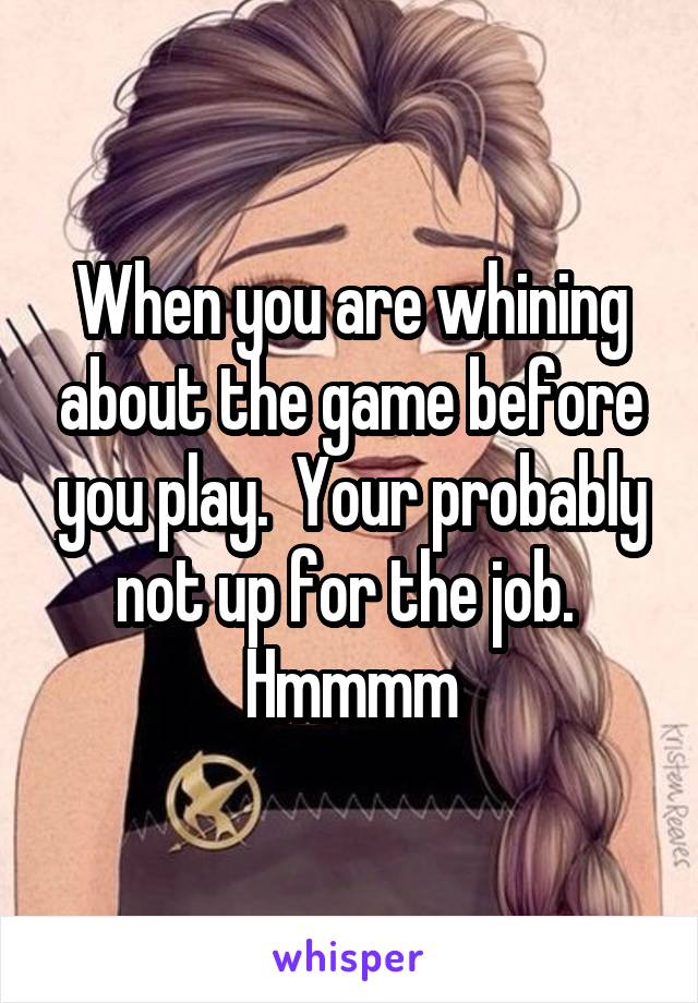 When you are whining about the game before you play.  Your probably not up for the job.  Hmmmm