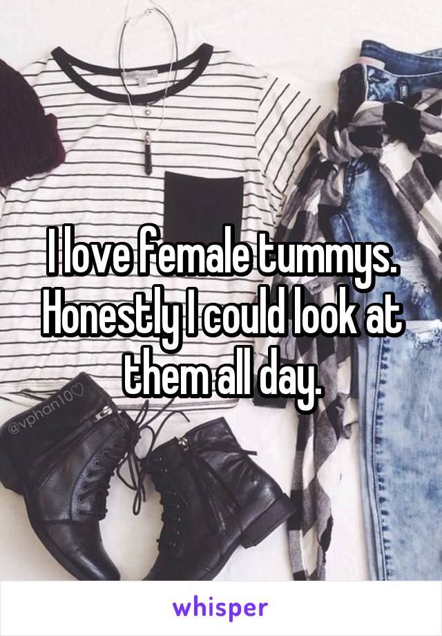 I love female tummys. Honestly I could look at them all day.