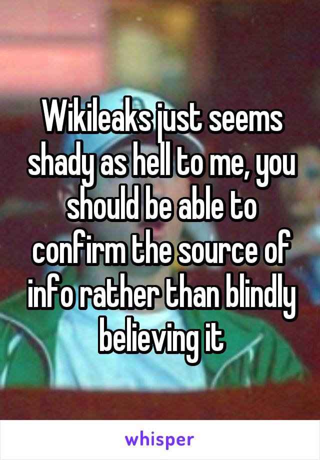 Wikileaks just seems shady as hell to me, you should be able to confirm the source of info rather than blindly believing it