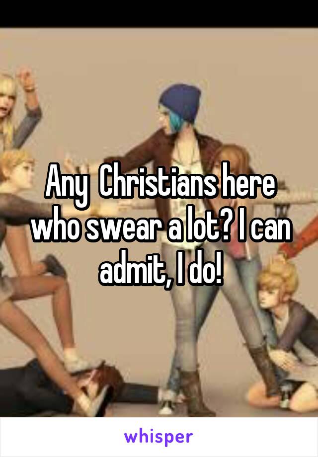 Any  Christians here who swear a lot? I can admit, I do!