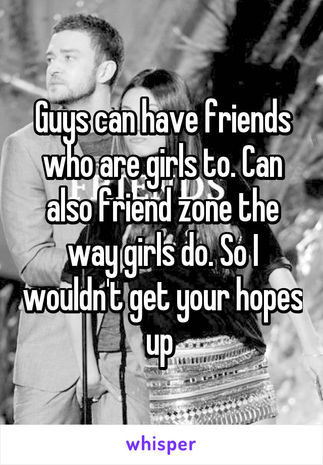 Guys can have friends who are girls to. Can also friend zone the way girls do. So I wouldn't get your hopes up 