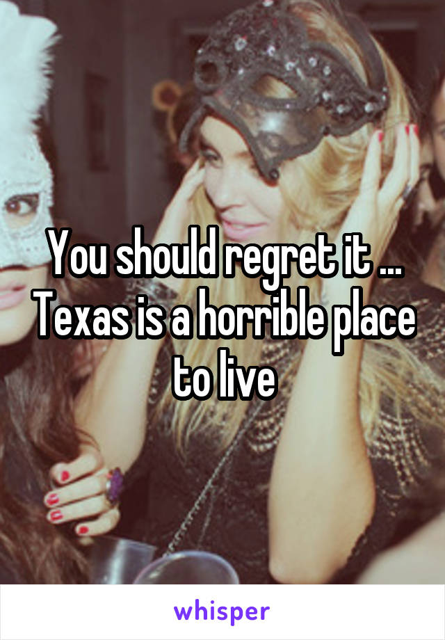 You should regret it ... Texas is a horrible place to live