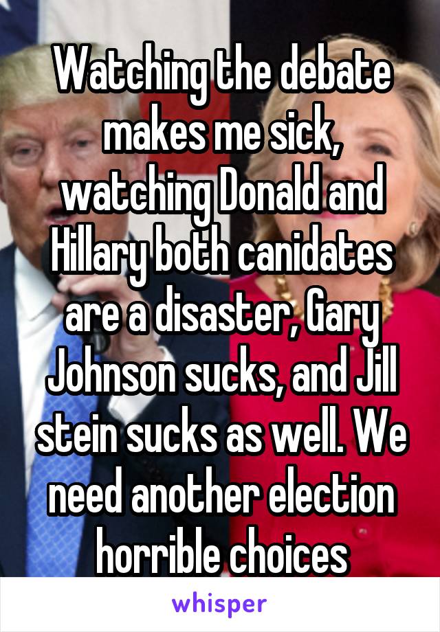 Watching the debate makes me sick, watching Donald and Hillary both canidates are a disaster, Gary Johnson sucks, and Jill stein sucks as well. We need another election horrible choices