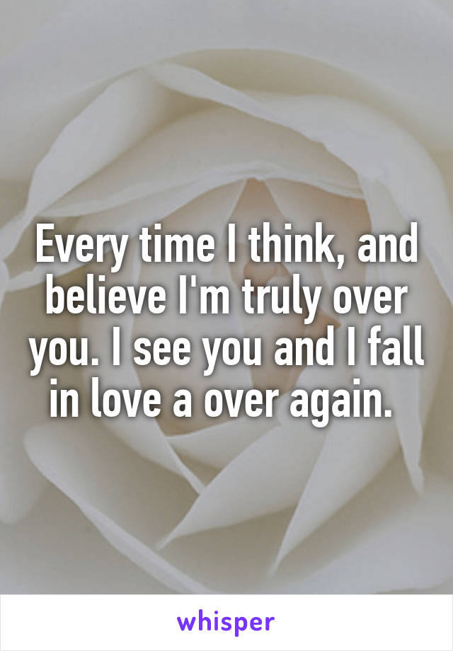 Every time I think, and believe I'm truly over you. I see you and I fall in love a over again. 