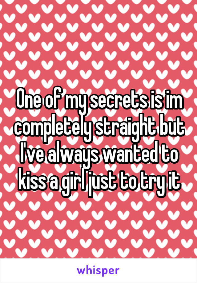 One of my secrets is im completely straight but I've always wanted to kiss a girl just to try it