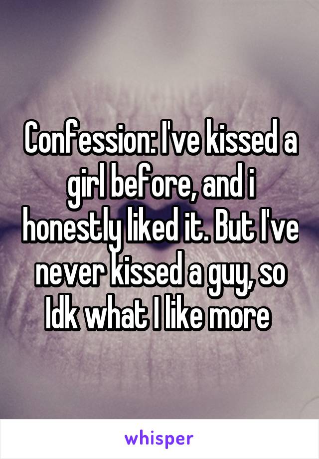 Confession: I've kissed a girl before, and i honestly liked it. But I've never kissed a guy, so Idk what I like more 