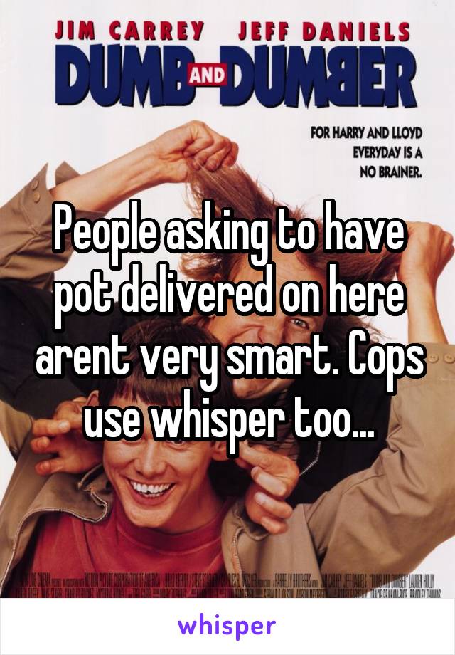 People asking to have pot delivered on here arent very smart. Cops use whisper too...