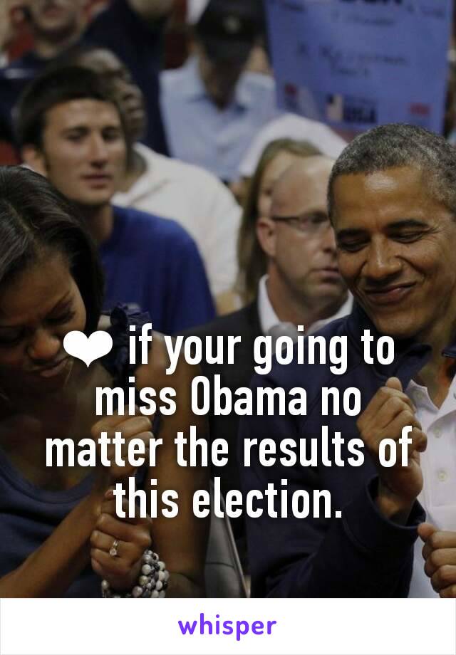 ❤ if your going to miss Obama no matter the results of this election.