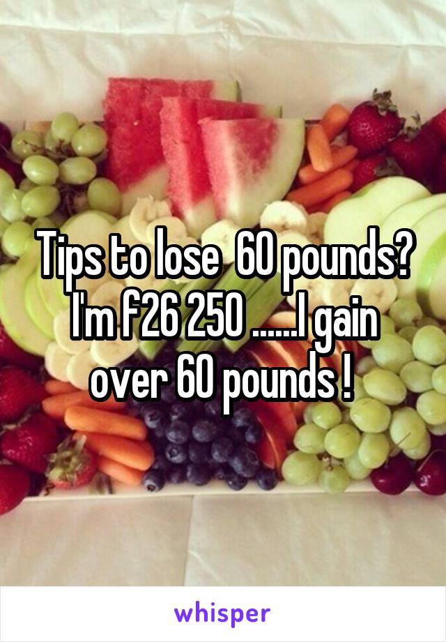 Tips to lose  60 pounds? I'm f26 250 ......I gain over 60 pounds ! 