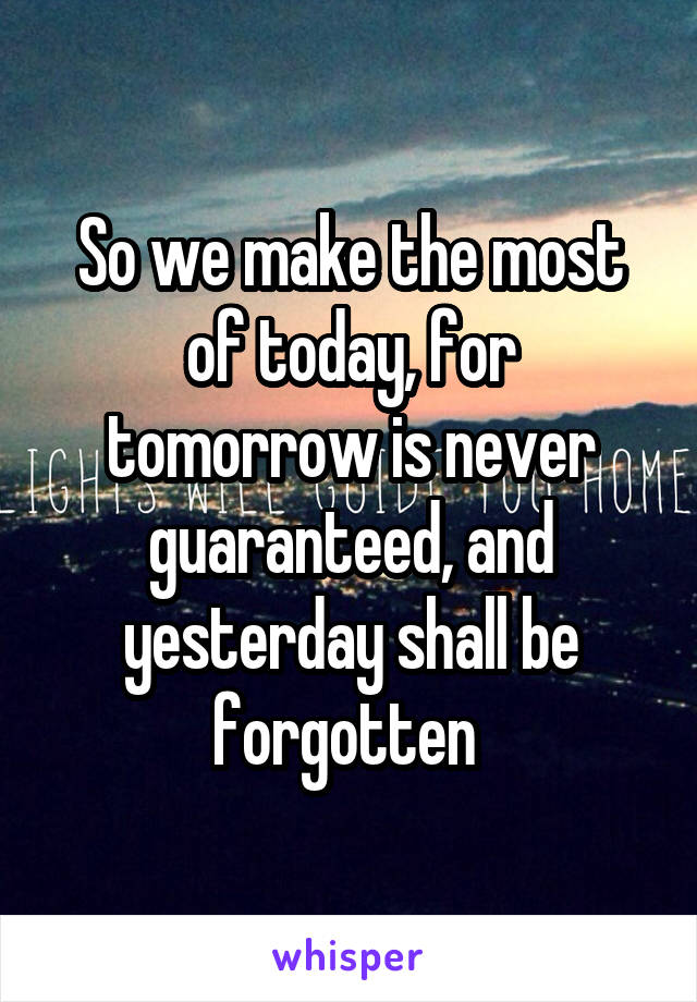 So we make the most of today, for tomorrow is never guaranteed, and yesterday shall be forgotten 