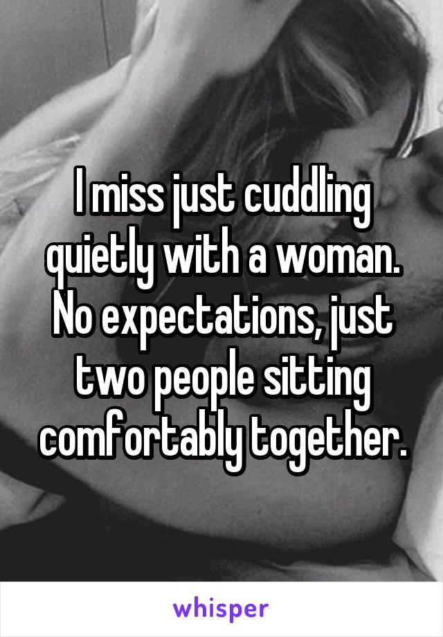 I miss just cuddling quietly with a woman. No expectations, just two people sitting comfortably together.