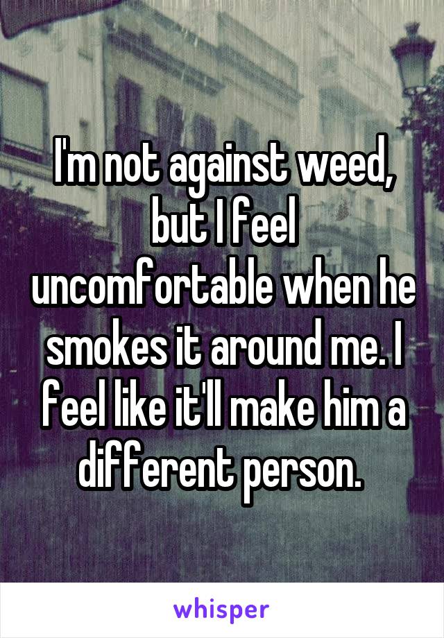 I'm not against weed, but I feel uncomfortable when he smokes it around me. I feel like it'll make him a different person. 